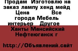 Продам, Изготовлю на заказ лампу хенд-мейд › Цена ­ 3 000 - Все города Мебель, интерьер » Другое   . Ханты-Мансийский,Нефтеюганск г.